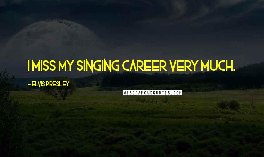 Elvis Presley quotes: I miss my singing career very much.