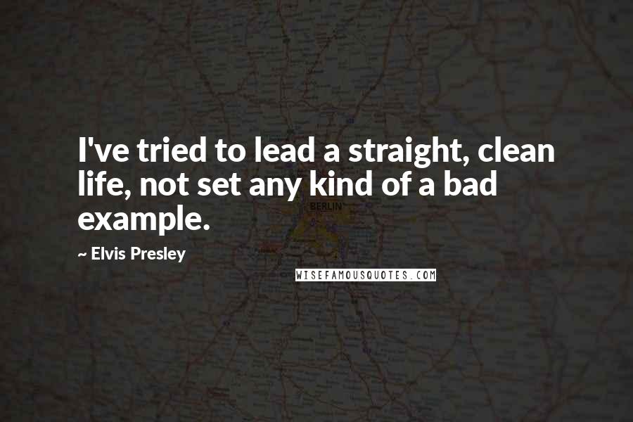 Elvis Presley quotes: I've tried to lead a straight, clean life, not set any kind of a bad example.