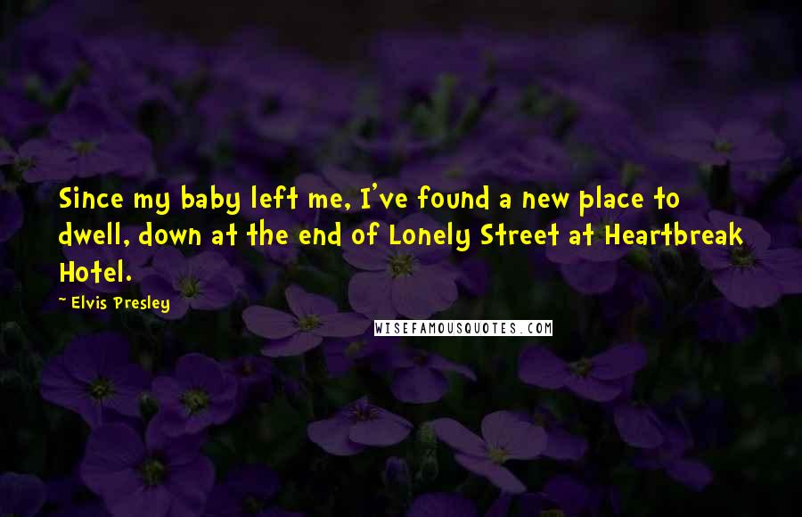 Elvis Presley quotes: Since my baby left me, I've found a new place to dwell, down at the end of Lonely Street at Heartbreak Hotel.