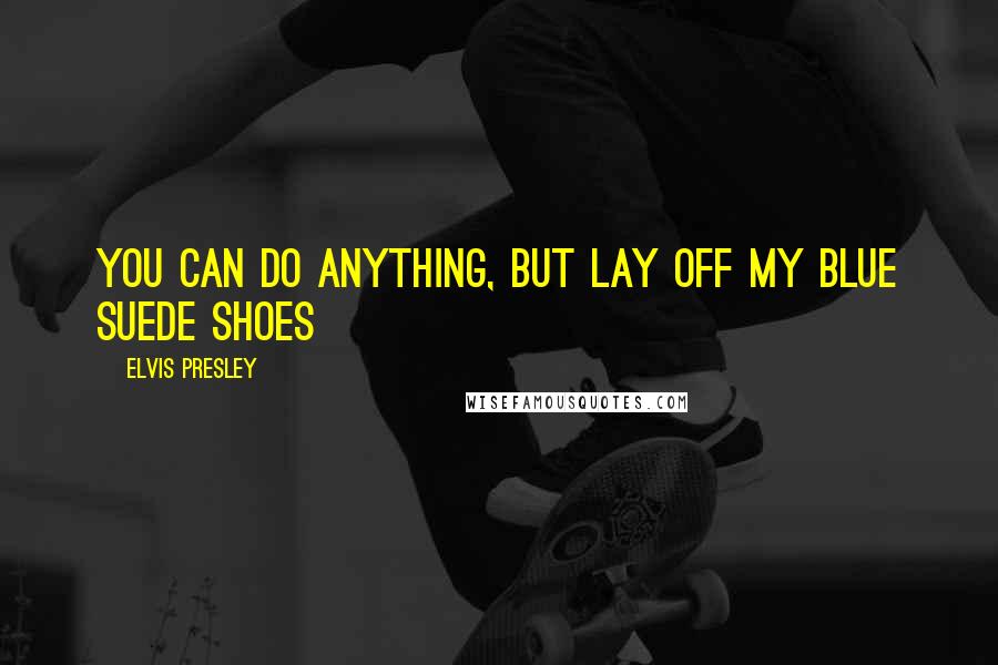 Elvis Presley quotes: You can do anything, but lay off my blue suede shoes