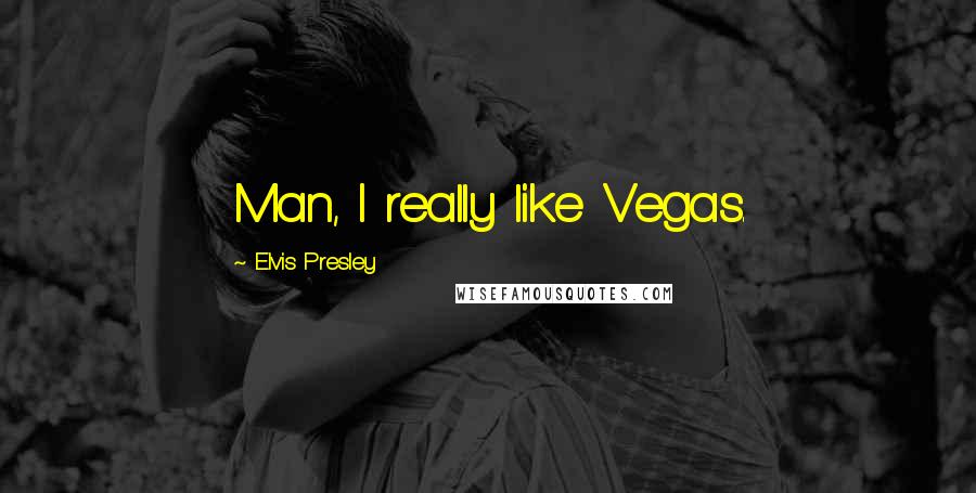 Elvis Presley quotes: Man, I really like Vegas.