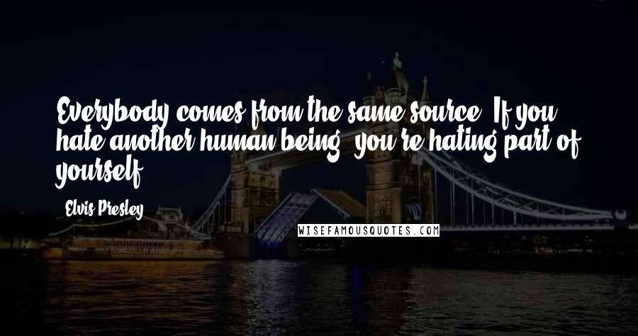 Elvis Presley quotes: Everybody comes from the same source. If you hate another human being, you're hating part of yourself.