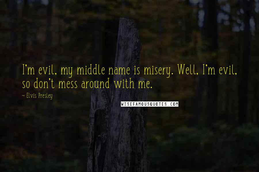 Elvis Presley quotes: I'm evil, my middle name is misery. Well, I'm evil, so don't mess around with me.