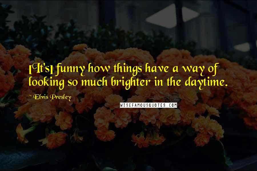 Elvis Presley quotes: [It's] funny how things have a way of looking so much brighter in the daytime.