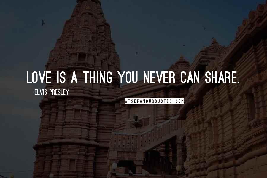 Elvis Presley quotes: Love is a thing you never can share.