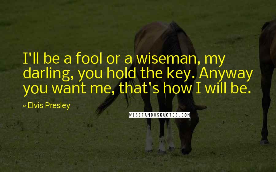 Elvis Presley quotes: I'll be a fool or a wiseman, my darling, you hold the key. Anyway you want me, that's how I will be.