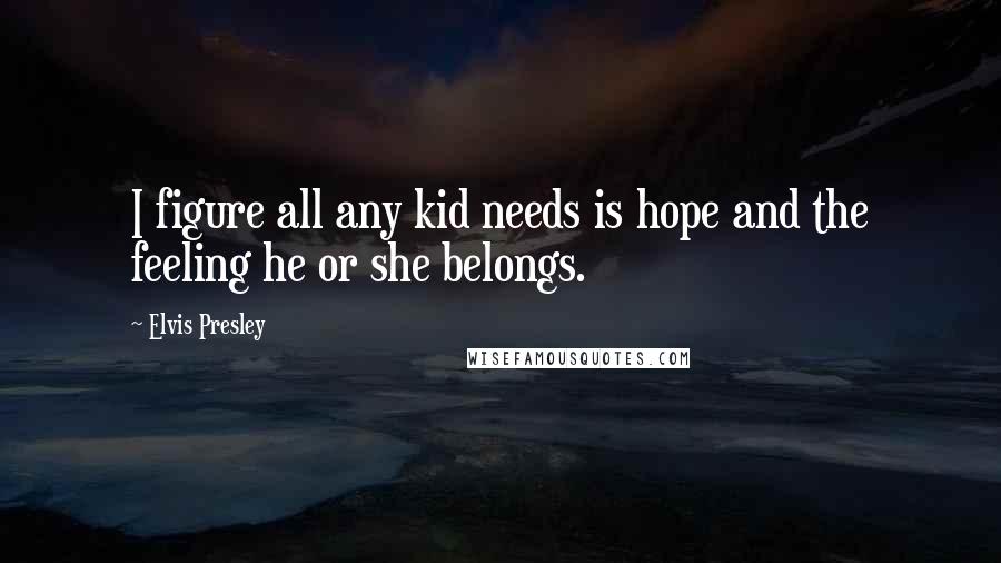 Elvis Presley quotes: I figure all any kid needs is hope and the feeling he or she belongs.