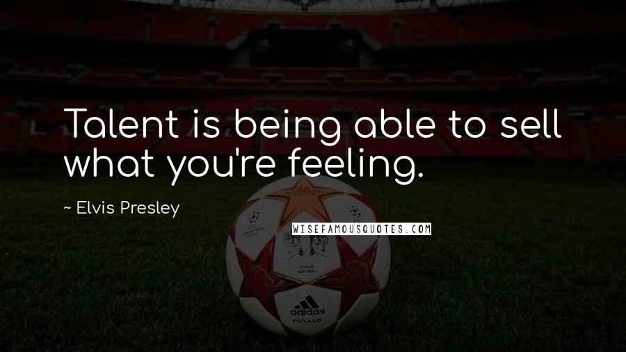 Elvis Presley quotes: Talent is being able to sell what you're feeling.