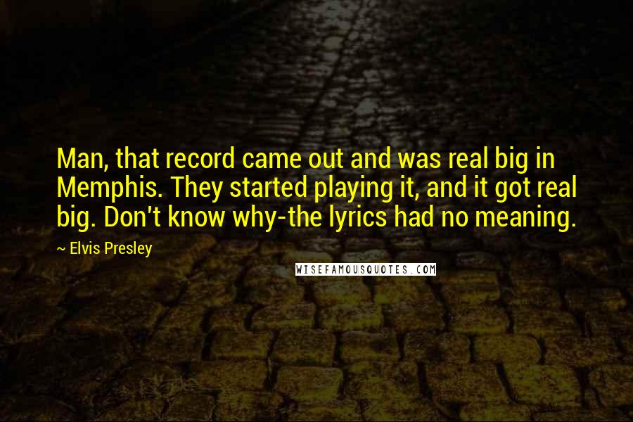 Elvis Presley quotes: Man, that record came out and was real big in Memphis. They started playing it, and it got real big. Don't know why-the lyrics had no meaning. Elvis Presley quotes: Man, that record came out and was real big in Memphis. They started playing it, and it got real big. Don't know why-the lyrics had no meaning.