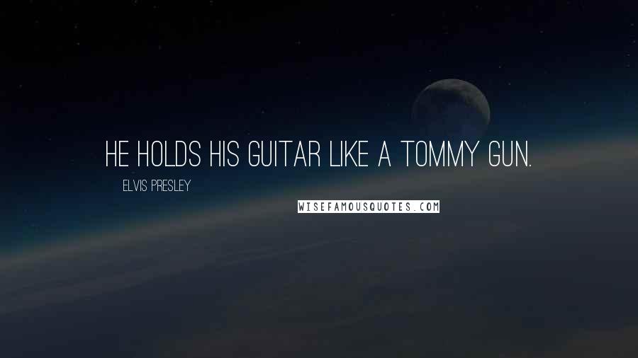 Elvis Presley quotes: He holds his guitar like a Tommy gun.