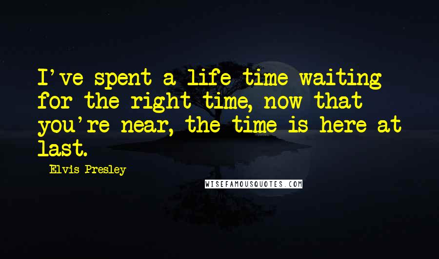 Elvis Presley quotes: I've spent a life time waiting for the right time, now that you're near, the time is here at last.