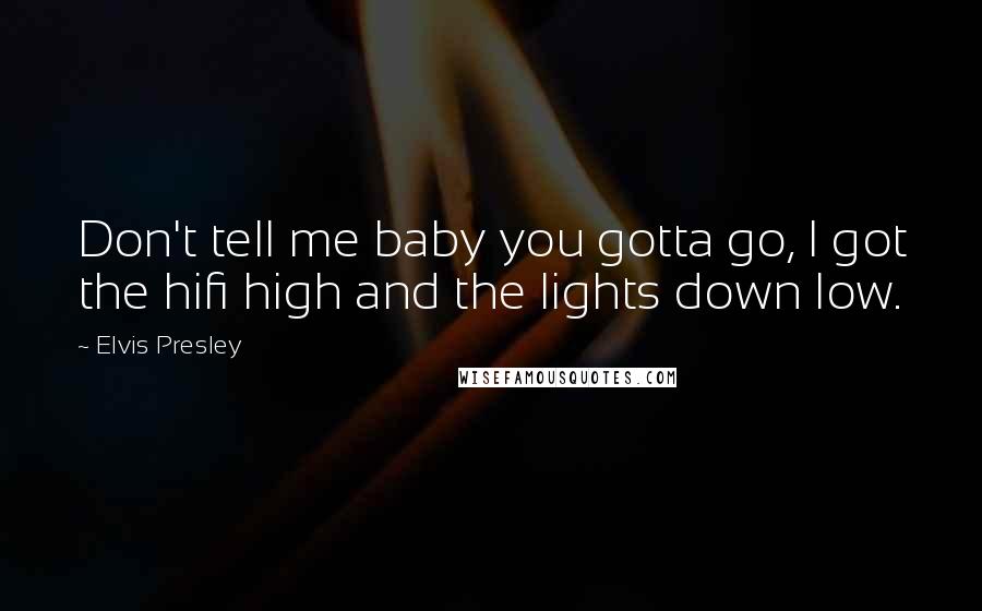 Elvis Presley quotes: Don't tell me baby you gotta go, I got the hifi high and the lights down low.