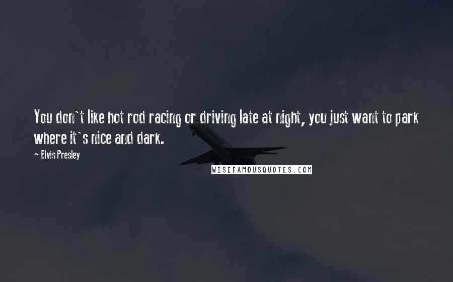 Elvis Presley quotes: You don't like hot rod racing or driving late at night, you just want to park where it's nice and dark. Elvis Presley quotes: You don't like hot rod racing or driving late at night, you just want to park where it's nice and dark.