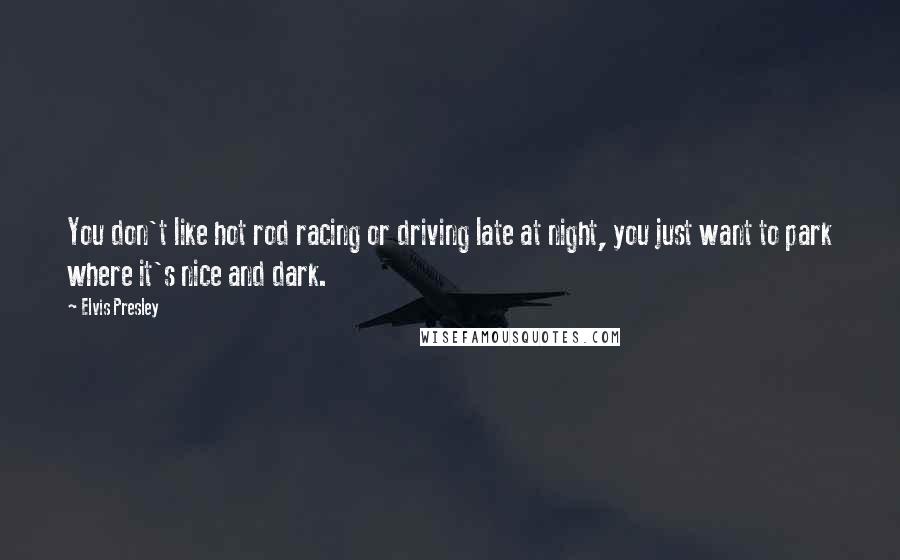 Elvis Presley quotes: You don't like hot rod racing or driving late at night, you just want to park where it's nice and dark.