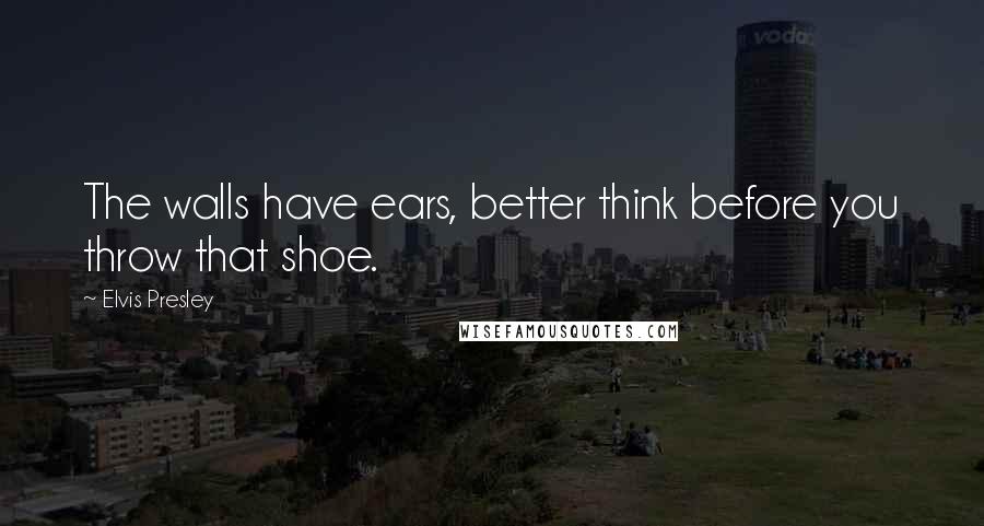 Elvis Presley quotes: The walls have ears, better think before you throw that shoe.