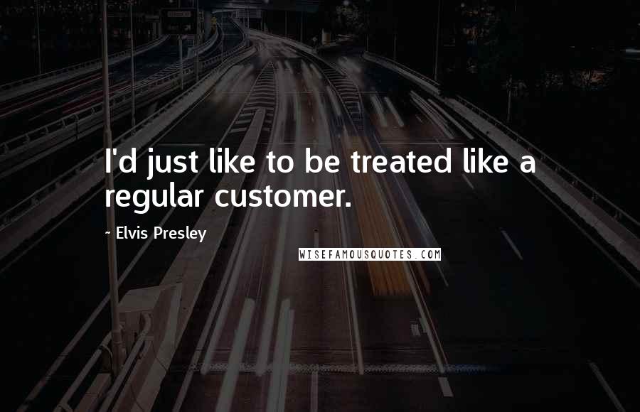 Elvis Presley quotes: I'd just like to be treated like a regular customer.