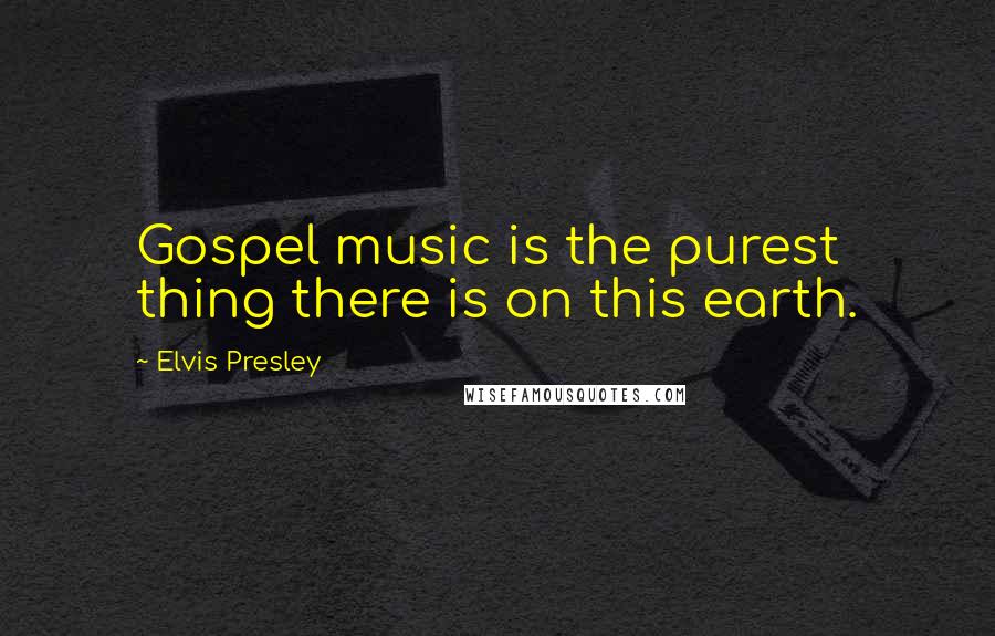 Elvis Presley quotes: Gospel music is the purest thing there is on this earth.