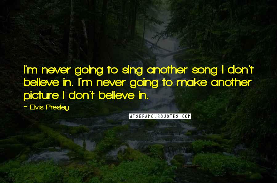 Elvis Presley quotes: I'm never going to sing another song I don't believe in. I'm never going to make another picture I don't believe in.