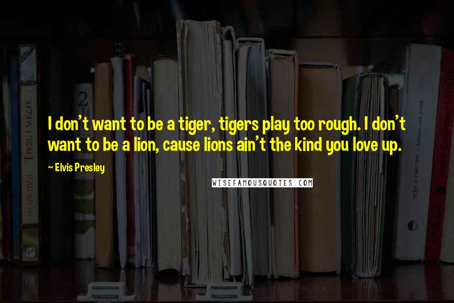 Elvis Presley quotes: I don't want to be a tiger, tigers play too rough. I don't want to be a lion, cause lions ain't the kind you love up. Elvis Presley quotes: I don't want to be a tiger, tigers play too rough. I don't want to be a lion, cause lions ain't the kind you love up.
