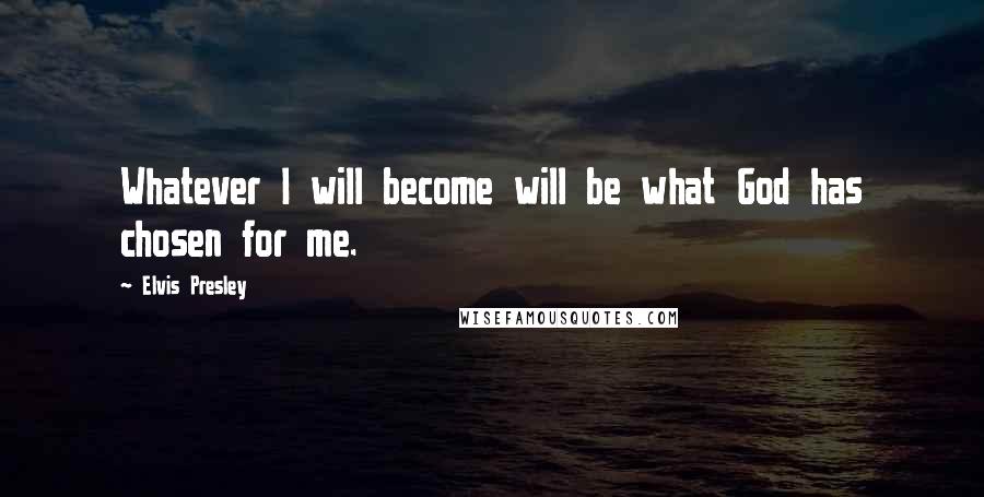 Elvis Presley quotes: Whatever I will become will be what God has chosen for me.