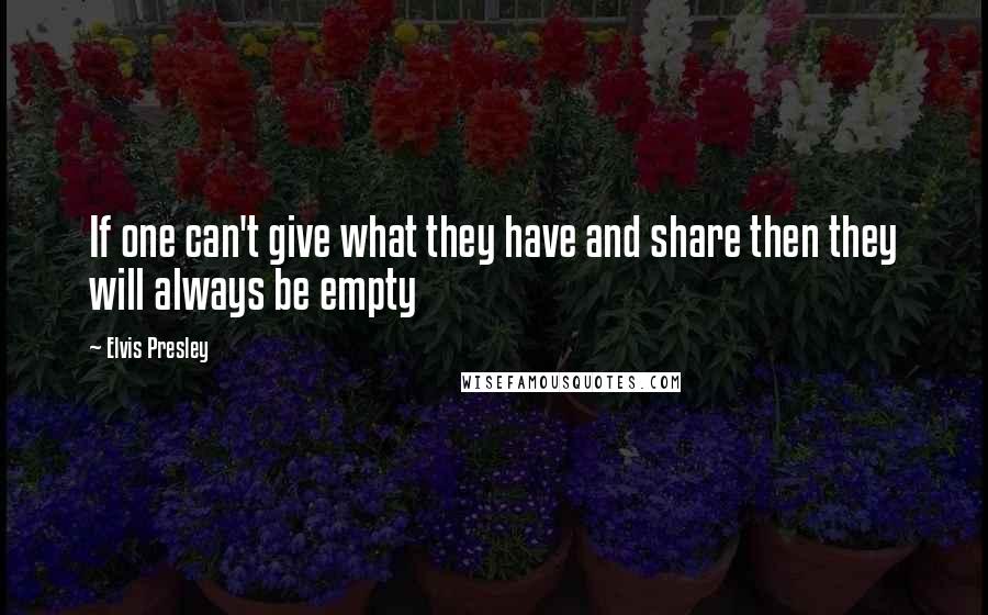 Elvis Presley quotes: If one can't give what they have and share then they will always be empty