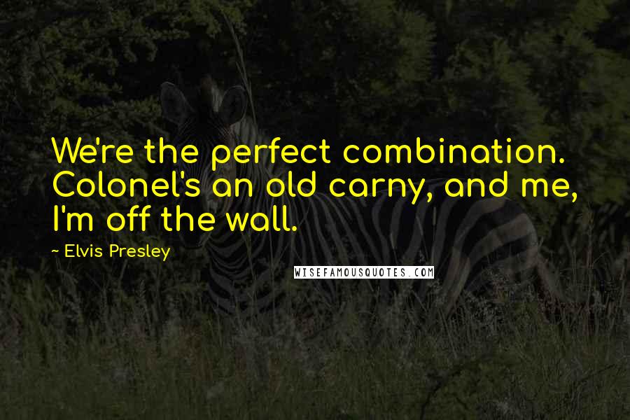 Elvis Presley quotes: We're the perfect combination. Colonel's an old carny, and me, I'm off the wall.