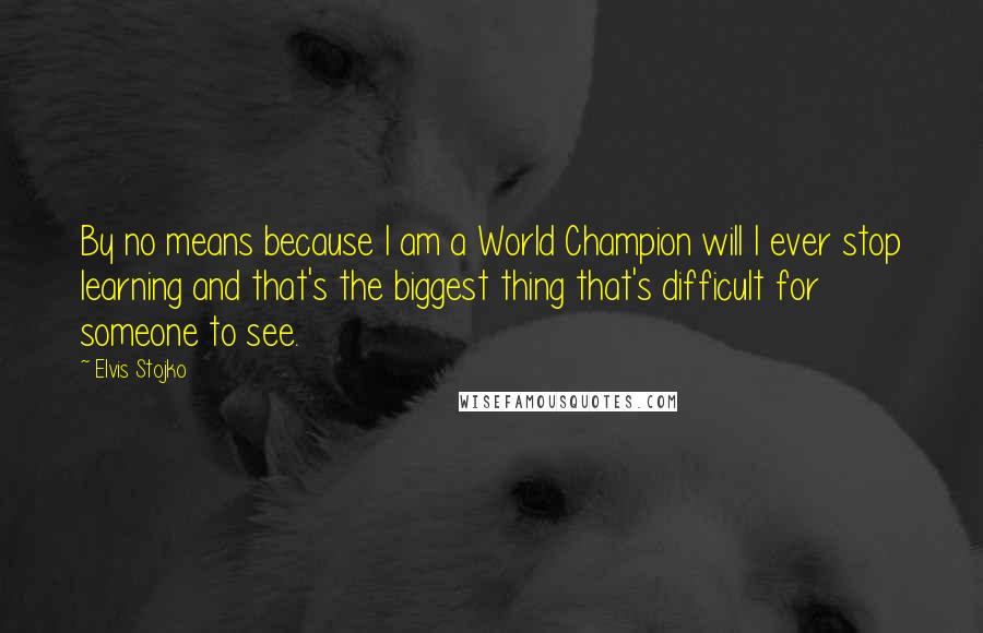 Elvis Stojko quotes: By no means because I am a World Champion will I ever stop learning and that's the biggest thing that's difficult for someone to see.