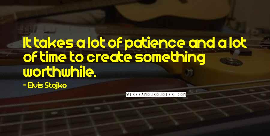 Elvis Stojko quotes: It takes a lot of patience and a lot of time to create something worthwhile.