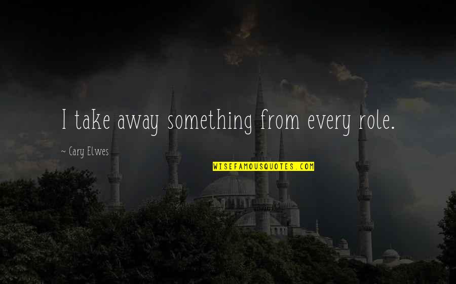 Elwes Cary Quotes By Cary Elwes: I take away something from every role.