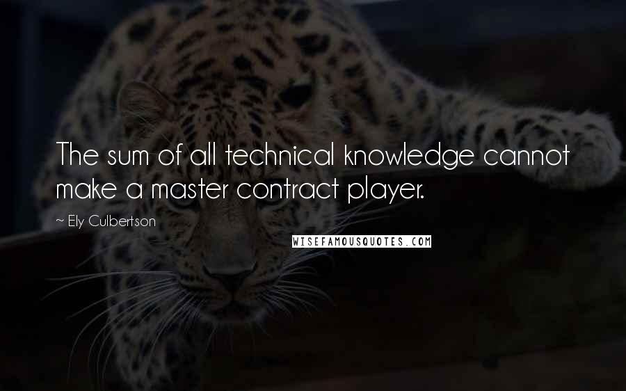 Ely Culbertson quotes: The sum of all technical knowledge cannot make a master contract player.
