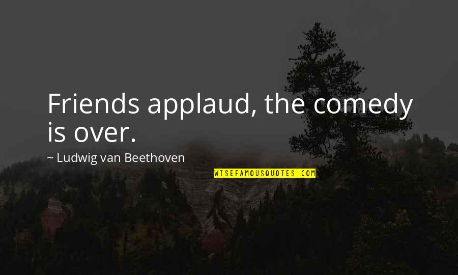 Elya Yelnats Quotes By Ludwig Van Beethoven: Friends applaud, the comedy is over.