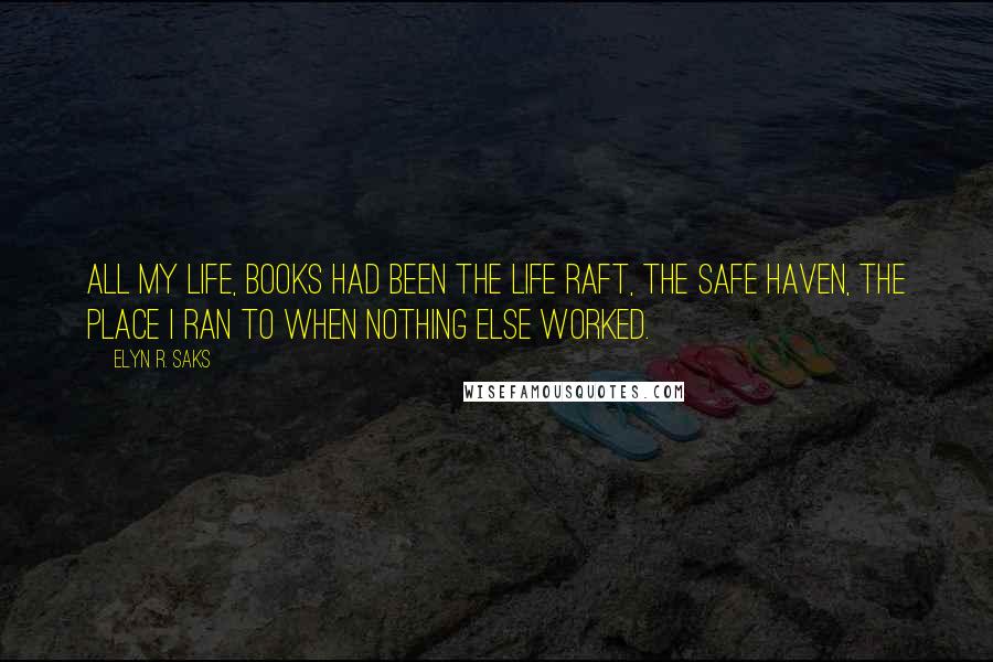 Elyn R. Saks quotes: All my life, books had been the life raft, the safe haven, the place I ran to when nothing else worked.