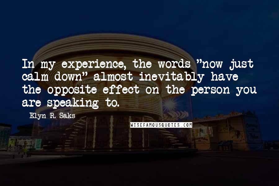 Elyn R. Saks quotes: In my experience, the words "now just calm down" almost inevitably have the opposite effect on the person you are speaking to.