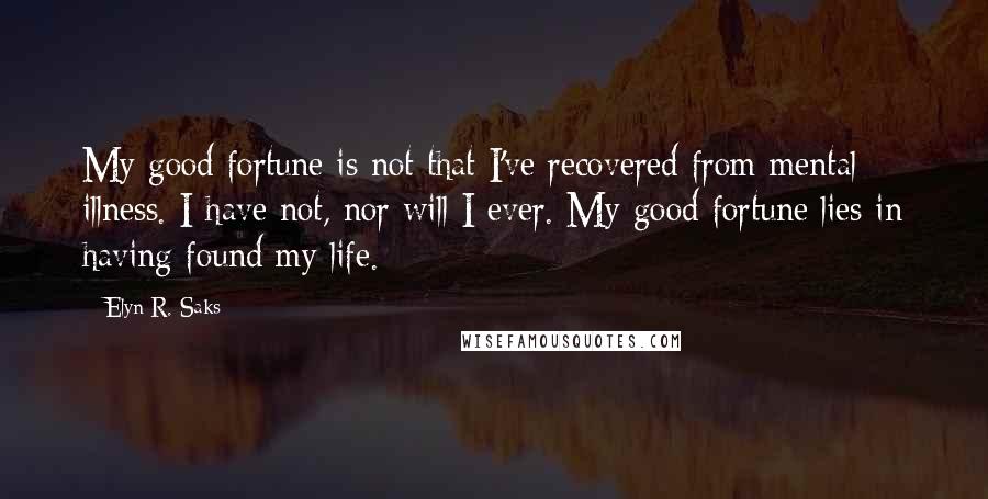 Elyn R. Saks quotes: My good fortune is not that I've recovered from mental illness. I have not, nor will I ever. My good fortune lies in having found my life.