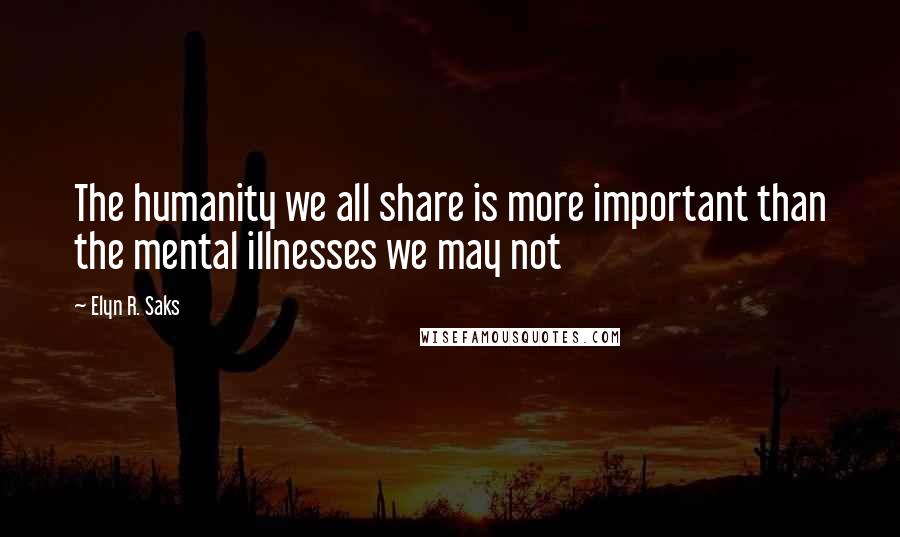 Elyn R. Saks quotes: The humanity we all share is more important than the mental illnesses we may not