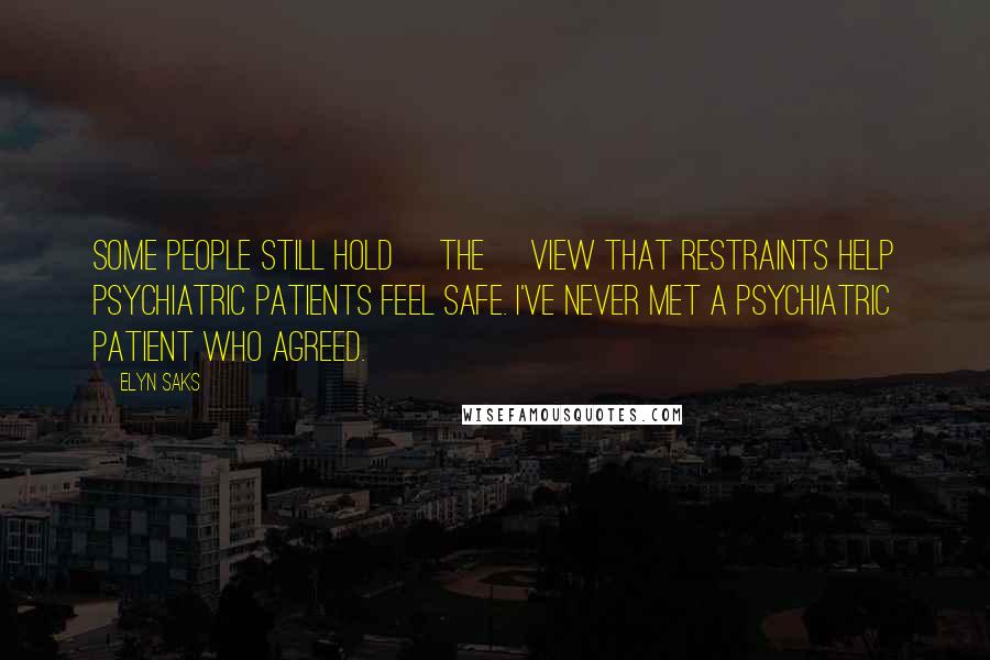 Elyn Saks quotes: Some people still hold [the] view that restraints help psychiatric patients feel safe. I've never met a psychiatric patient who agreed.