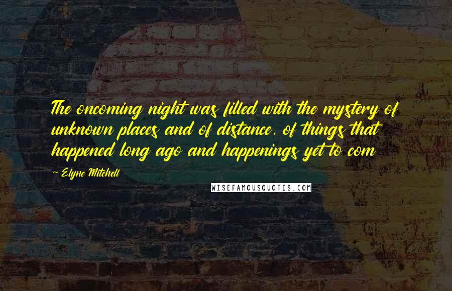 Elyne Mitchell quotes: The oncoming night was filled with the mystery of unknown places and of distance, of things that happened long ago and happenings yet to com