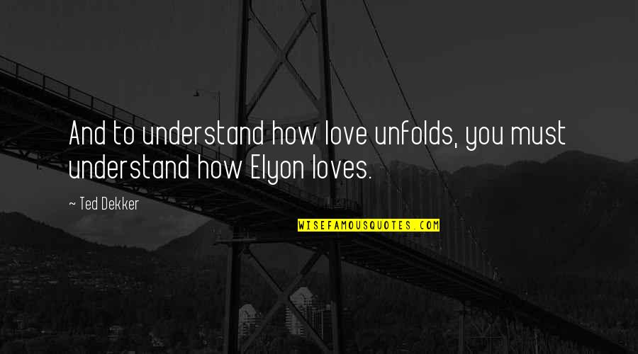 Elyon Quotes By Ted Dekker: And to understand how love unfolds, you must