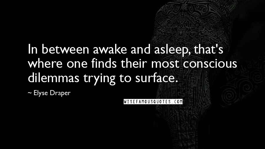 Elyse Draper quotes: In between awake and asleep, that's where one finds their most conscious dilemmas trying to surface. Elyse Draper quotes: In between awake and asleep, that's where one finds their most conscious dilemmas trying to surface.