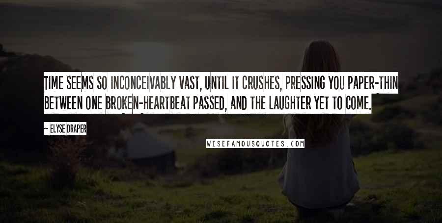 Elyse Draper quotes: Time seems so inconceivably vast, until it crushes, pressing you paper-thin between one broken-heartbeat passed, and the laughter yet to come. Elyse Draper quotes: Time seems so inconceivably vast, until it crushes, pressing you paper-thin between one broken-heartbeat passed, and the laughter yet to come.