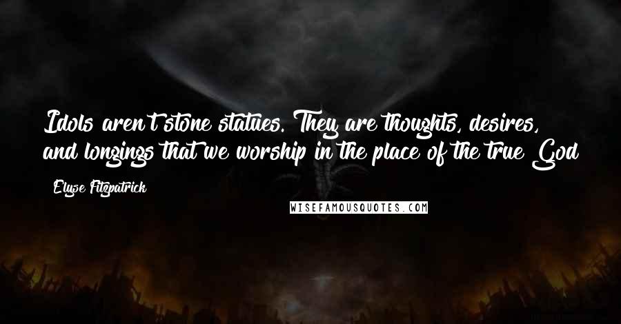Elyse Fitzpatrick quotes: Idols aren't stone statues. They are thoughts, desires, and longings that we worship in the place of the true God Elyse Fitzpatrick quotes: Idols aren't stone statues. They are thoughts, desires, and longings that we worship in the place of the true God