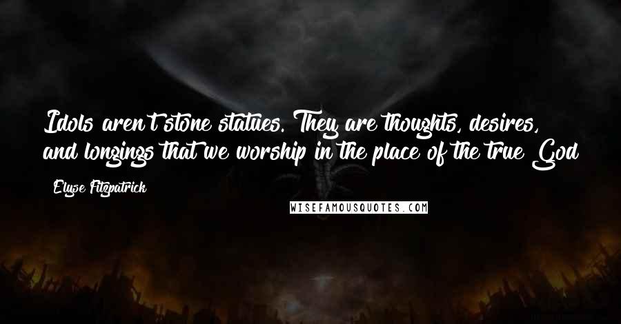 Elyse Fitzpatrick quotes: Idols aren't stone statues. They are thoughts, desires, and longings that we worship in the place of the true God