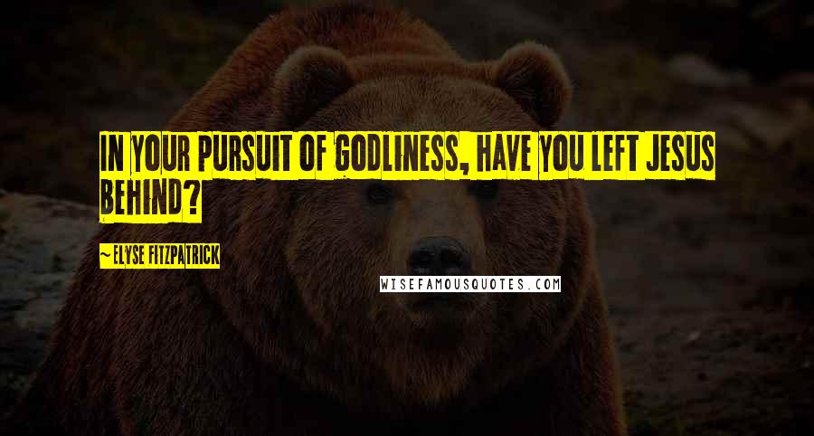 Elyse Fitzpatrick quotes: In your pursuit of godliness, have you left Jesus behind?