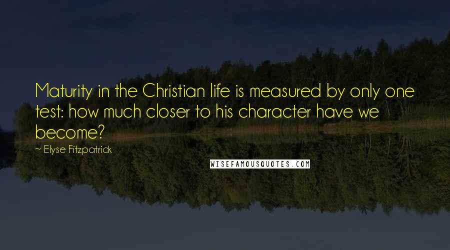 Elyse Fitzpatrick quotes: Maturity in the Christian life is measured by only one test: how much closer to his character have we become?