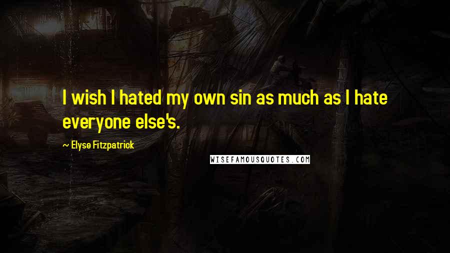 Elyse Fitzpatrick quotes: I wish I hated my own sin as much as I hate everyone else's.