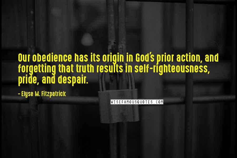 Elyse M. Fitzpatrick quotes: Our obedience has its origin in God's prior action, and forgetting that truth results in self-righteousness, pride, and despair. Elyse M. Fitzpatrick quotes: Our obedience has its origin in God's prior action, and forgetting that truth results in self-righteousness, pride, and despair.
