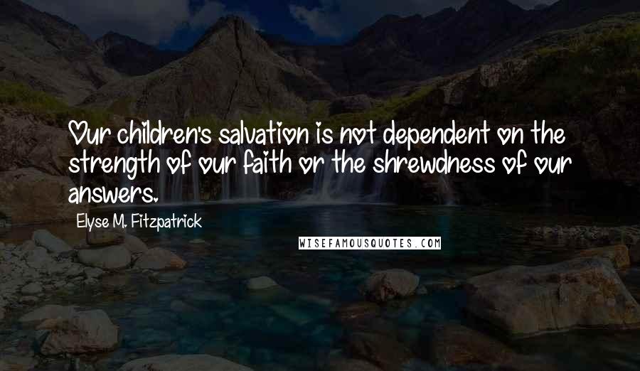 Elyse M. Fitzpatrick quotes: Our children's salvation is not dependent on the strength of our faith or the shrewdness of our answers. Elyse M. Fitzpatrick quotes: Our children's salvation is not dependent on the strength of our faith or the shrewdness of our answers.