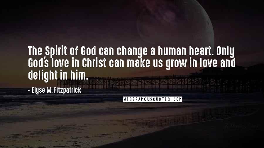 Elyse M. Fitzpatrick quotes: The Spirit of God can change a human heart. Only God's love in Christ can make us grow in love and delight in him.