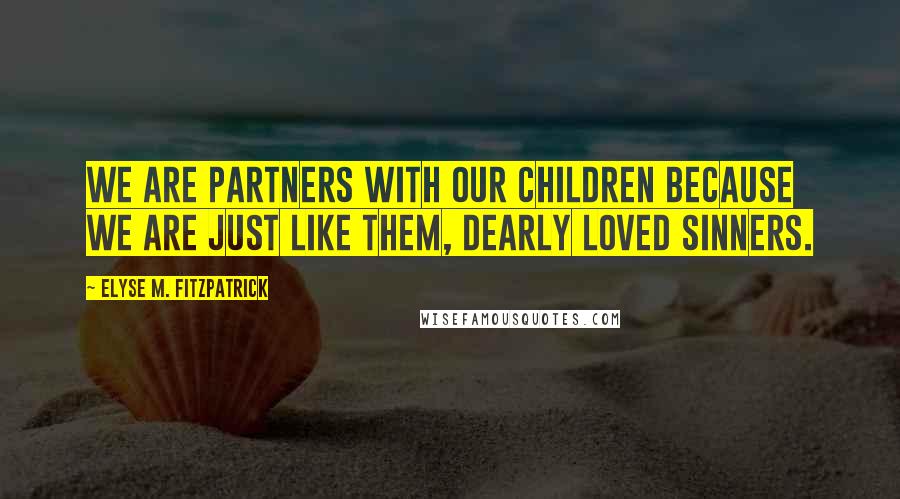 Elyse M. Fitzpatrick quotes: We are partners with our children because we are just like them, dearly loved sinners.