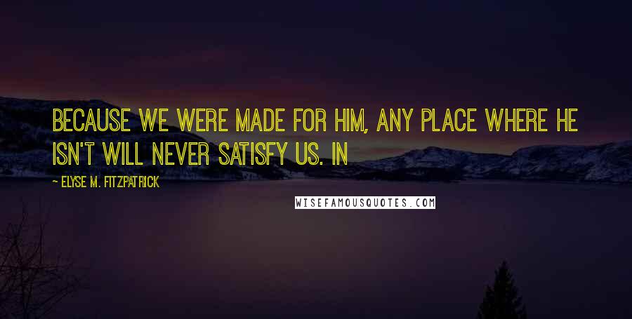 Elyse M. Fitzpatrick quotes: Because we were made for him, any place where he isn't will never satisfy us. In